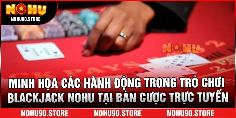 Minh họa các hành động trong trò chơi Blackjack nohu tại bàn cược trực tuyến