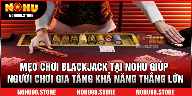 Mẹo chơi Blackjack tại Nohu giúp người chơi gia tăng khả năng thắng lớn