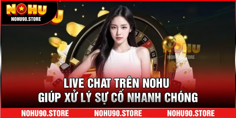Live chat trên nohu giúp xử lý sự cố nhanh chóng